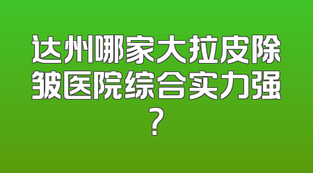 达州哪家大拉皮除皱医院综合实力强？
