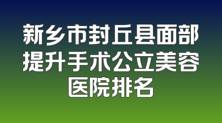 新乡市封丘县面部提升手术公立美容医院排名