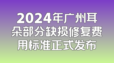 2024年广州耳朵部分缺损修复费用标准正式发布