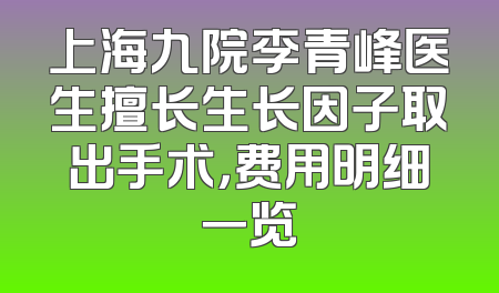 上海九院李青峰医生擅长生长因子取出手术，费用明细一览