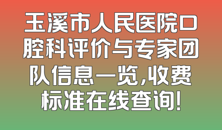 玉溪市人民医院口腔科评价与专家团队信息一览，收费标准在线查询！