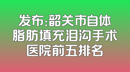 发布：韶关市自体脂肪填充泪沟手术医院前五排名