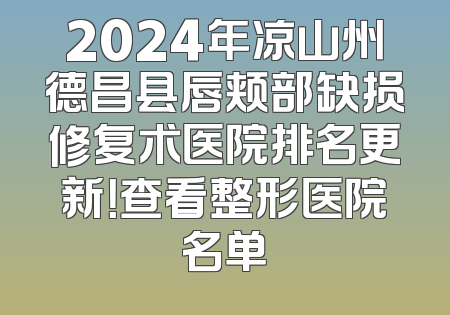 2024年凉山州德昌县唇颊部缺损修复术医院排名更新！查看整形医院名单