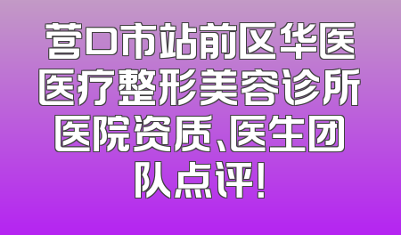 营口市站前区华医医疗整形美容诊所医院资质、医生团队点评！