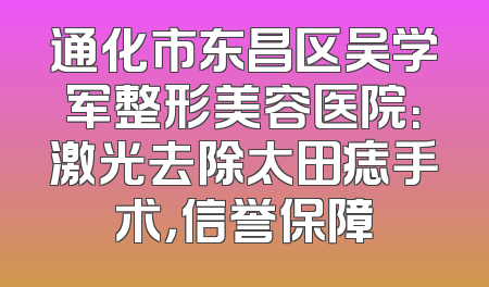 通化市东昌区吴学军整形美容医院：激光去除太田痣手术，信誉保障