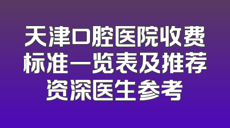 天津口腔医院收费标准一览表及推荐资深医生参考