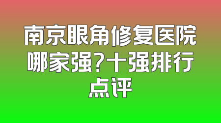南京眼角修复医院哪家强？十强排行点评