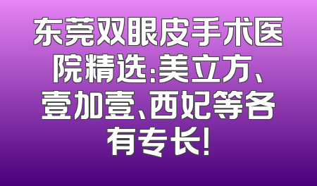 东莞双眼皮手术医院精选：美立方、壹加壹、西妃等各有专长！