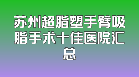 苏州超脂塑手臂吸脂手术十佳医院汇总