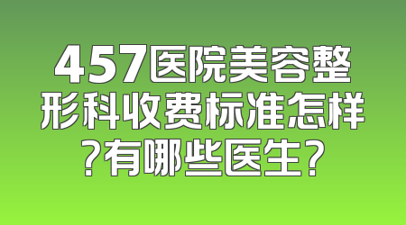 457医院美容整形科收费标准怎样？有哪些医生？
