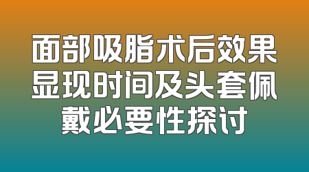 面部吸脂术后效果显现时间及头套佩戴必要性探讨