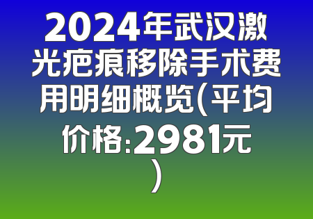 2024年武汉激光疤痕移除手术费用明细概览（平均价格：2981元）