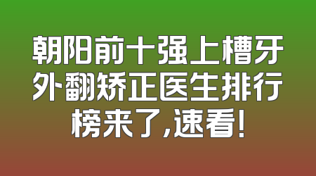 朝阳前十强上槽牙外翻矫正医生排行榜来了，速看！