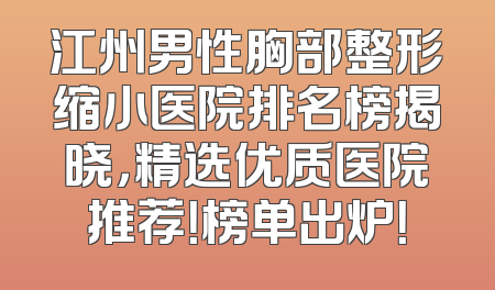 江州男性胸部整形缩小医院排名榜揭晓，精选优质医院推荐！榜单出炉！