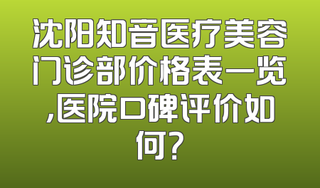 沈阳知音医疗美容门诊部价格表一览，医院口碑评价如何？