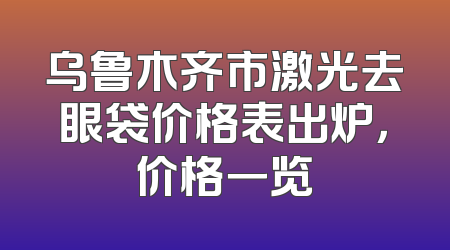 乌鲁木齐市激光去眼袋价格表出炉，价格一览
