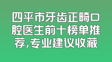 四平市牙齿正畸口腔医生前十榜单推荐，专业建议收藏