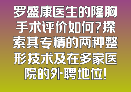 罗盛康医生的隆胸手术评价如何？探索其专精的两种整形技术及在多家医院的外聘地位！
