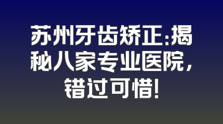 苏州牙齿矫正：揭秘八家专业医院，错过可惜！