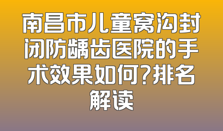 南昌市儿童窝沟封闭防龋齿医院的手术效果如何？排名解读