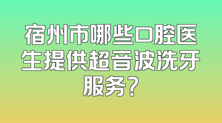 宿州市哪些口腔医生提供超音波洗牙服务？