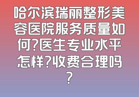 哈尔滨瑞丽整形美容医院服务质量如何？医生专业水平怎样？收费合理吗？