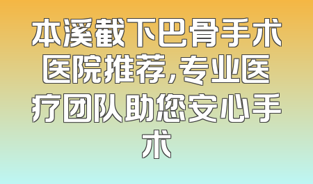 本溪截下巴骨手术医院推荐，专业医疗团队助您安心手术