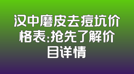 汉中磨皮去痘坑价格表：抢先了解价目详情