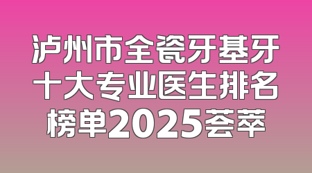 泸州市全瓷牙基牙十大专业医生排名榜单2025荟萃