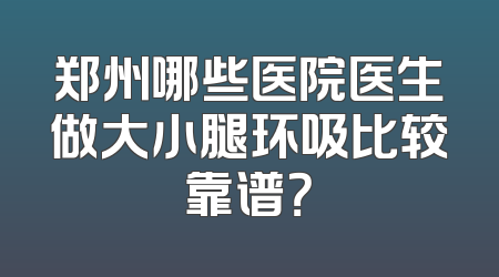 郑州哪些医院医生做大小腿环吸比较靠谱？
