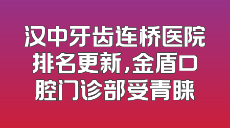 汉中牙齿连桥医院排名更新，金盾口腔门诊部受青睐
