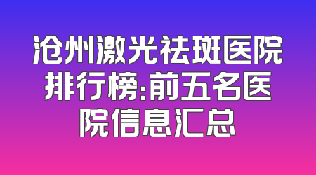 沧州激光祛斑医院排行榜：前五名医院信息汇总