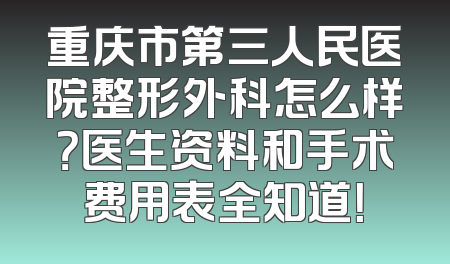 重庆市第三人民医院整形外科怎么样？医生资料和手术费用表全知道！