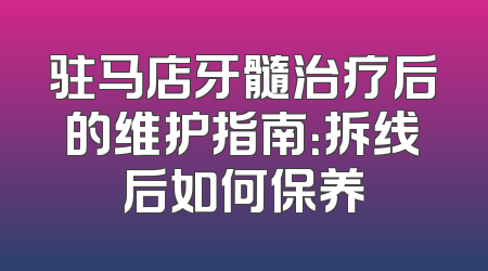 驻马店牙髓治疗后的维护指南：拆线后如何保养