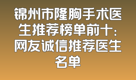 锦州市隆胸手术医生推荐榜单前十：网友诚信推荐医生名单