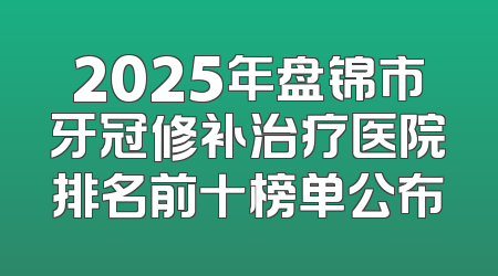 2025年盘锦市牙冠修补治疗医院排名前十榜单公布
