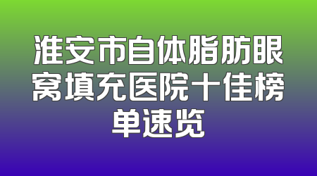 淮安市自体脂肪眼窝填充医院十佳榜单速览