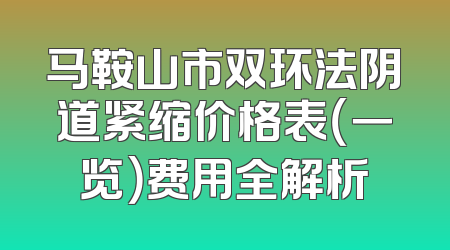 马鞍山市双环法阴道紧缩价格表（一览）费用全解析