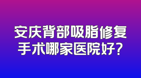 安庆背部吸脂修复手术哪家医院好？