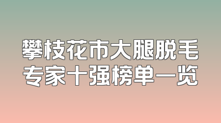 攀枝花市大腿脱毛专家十强榜单一览