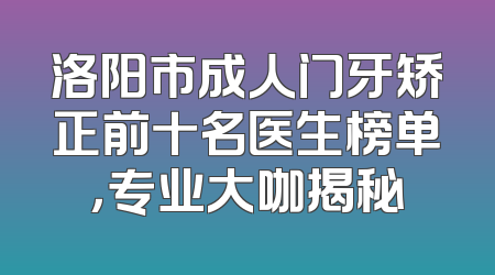 洛阳市成人门牙矫正前十名医生榜单，专业大咖揭秘
