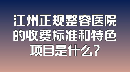 江州正规整容医院的收费标准和特色项目是什么？