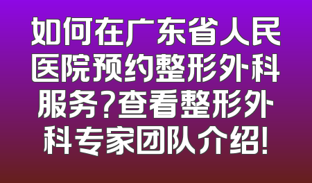 如何在广东省人民医院预约整形外科服务？查看整形外科专家团队介绍！