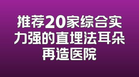 推荐20家综合实力强的直埋法耳朵再造医院