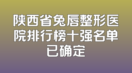 陕西省兔唇整形医院排行榜十强名单已确定