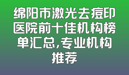 绵阳市激光去痘印医院前十佳机构榜单汇总，专业机构推荐