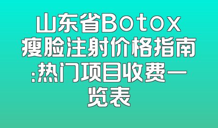 山东省Botox瘦脸注射价格指南：热门项目收费一览表