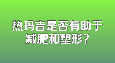热玛吉是否有助于减肥和塑形？
