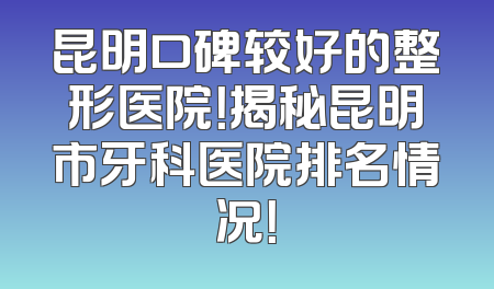 昆明口碑较好的整形医院！揭秘昆明市牙科医院排名情况！