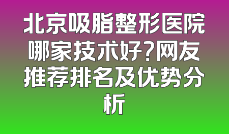 北京吸脂整形医院哪家技术好？网友推荐排名及优势分析